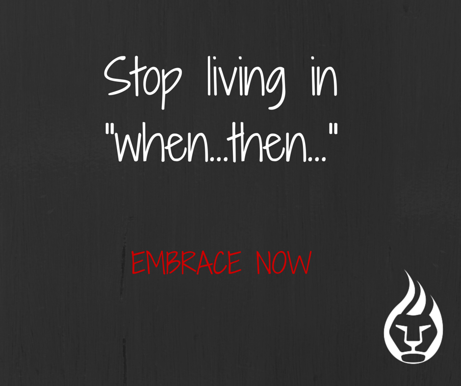 Stop living in _when...then..._EMBRACE